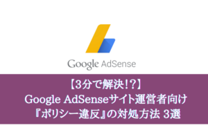 【3分で解決！？】Google AdSenseサイト運営者向け 『ポリシー違反』の対処方法 3選